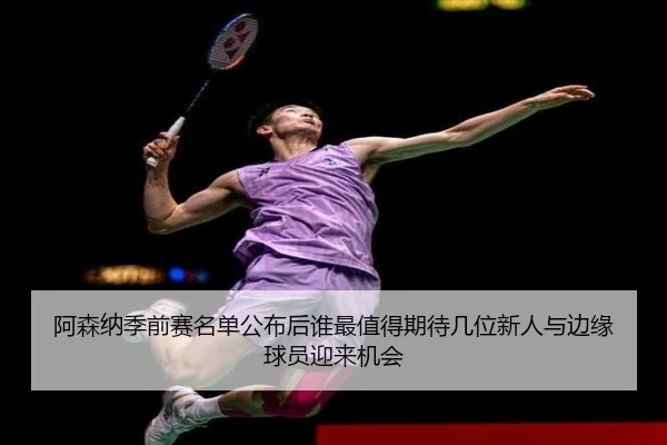 阿森纳季前赛名单公布后谁最值得期待几位新人与边缘球员迎来机会